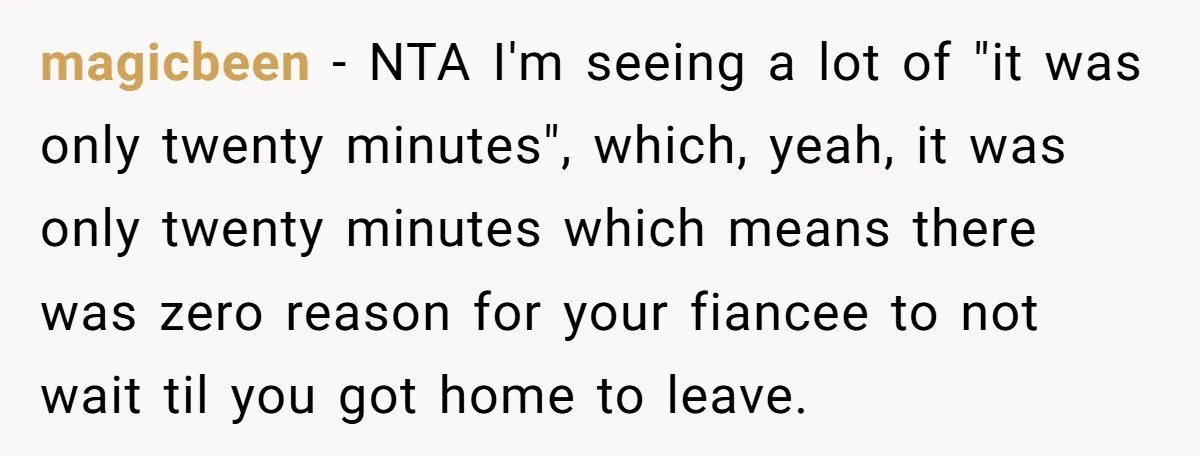 magicbeen - NTA I'm seeing a lot of "it was only twenty minutes", which, yeah, it was only twenty minutes which means there was zero reason for your fiancee to...