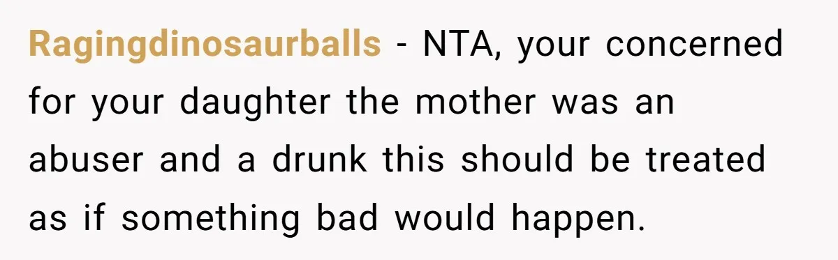 Ragingdinosaurballs - NTA, your concerned for your daughter the mother was an abuser and a drunk this should be treated as if something bad would happen.