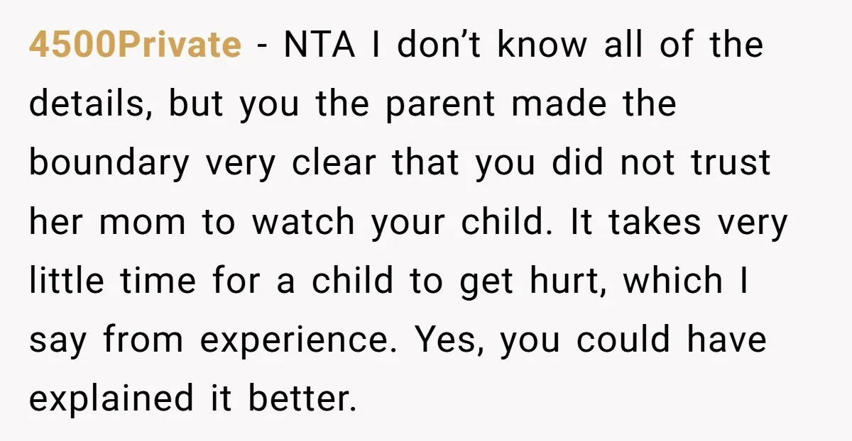4500Private - NTA I don’t know all of the details, but you the parent made the boundary very clear that you did not trust her mom to watch your child....
