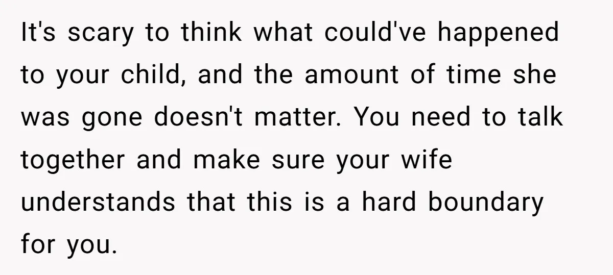 It's scary to think what could've happened to your child, and the amount of time she was gone doesn't matter. You need to talk together and make sure your wife...