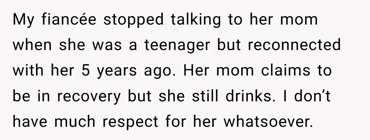 My fiancée stopped talking to her mom when she was a teenager but reconnected with her 5 years ago. Her mom claims to be in recovery but she still drinks....