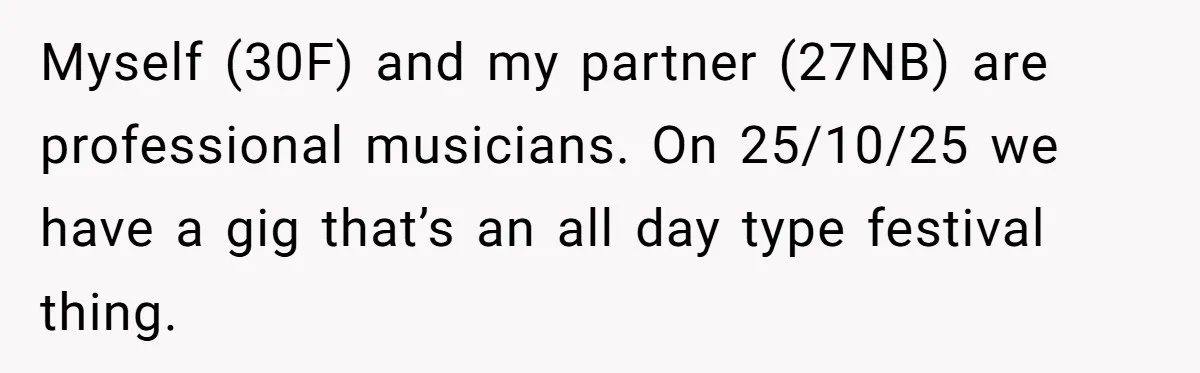 Myself (30F) and my partner (27NB) are professional musicians. On 25/10/25 we have a gig that’s an all day type festival thing.
