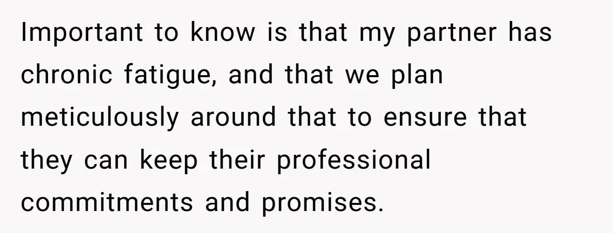 Important to know is that my partner has chronic fatigue, and that we plan meticulously around that to ensure that they can keep their professional commitments and promises.