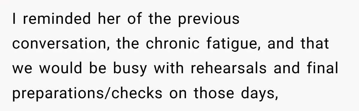 I reminded her of the previous conversation, the chronic fatigue, and that we would be busy with rehearsals and final preparations/checks on those days,