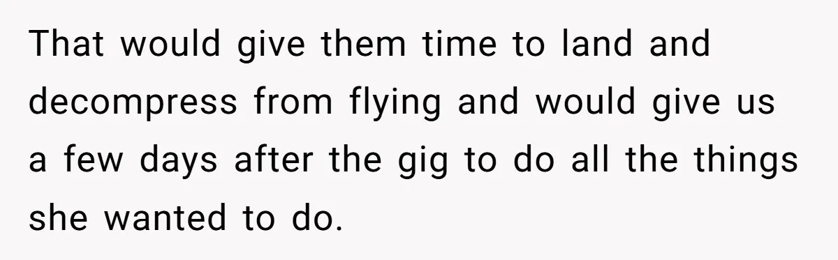 That would give them time to land and decompress from flying and would give us a few days after the gig to do all the things she wanted to do.