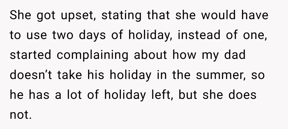 She got upset, stating that she would have to use two days of holiday, instead of one, started complaining about how my dad doesn’t take his holiday in the summer,...