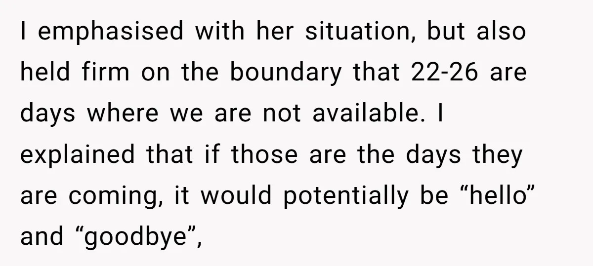 I emphasised with her situation, but also held firm on the boundary that 22-26 are days where we are not available. I explained that if those are the days they...
