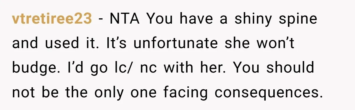 vtretiree23 − NTA You have a shiny spine and used it. It’s unfortunate she won’t budge. I’d go lc/ nc with her. You should not be the only one facing...