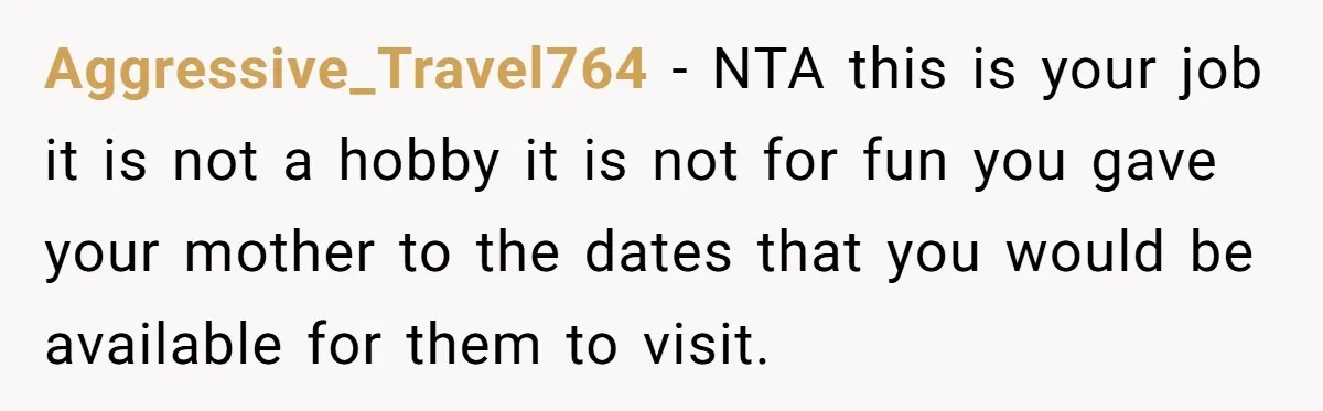 Aggressive_Travel764 − NTA this is your job it is not a hobby it is not for fun you gave your mother to the dates that you would be available for...