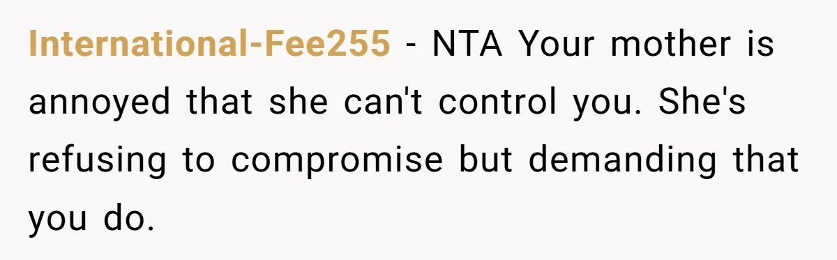 International-Fee255 − NTA Your mother is annoyed that she can't control you. She's refusing to compromise but demanding that you do.