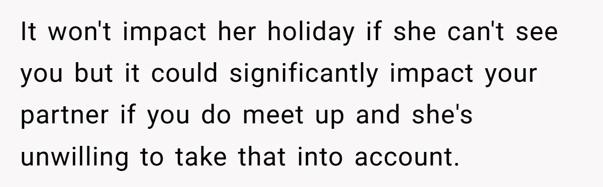 It won't impact her holiday if she can't see you but it could significantly impact your partner if you do meet up and she's unwilling to take that into account.