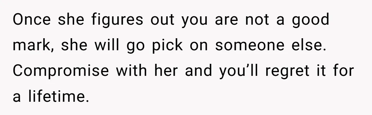 Once she figures out you are not a good mark, she will go pick on someone else. Compromise with her and you’ll regret it for a lifetime.
