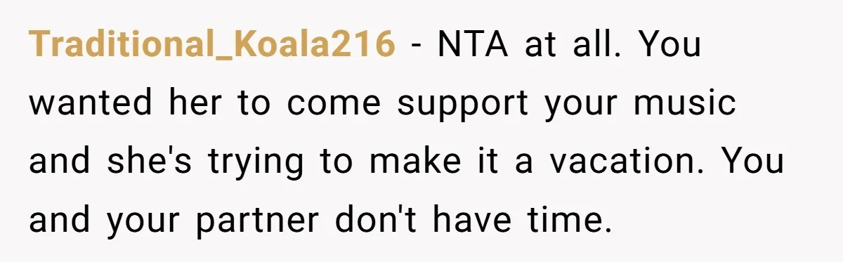 Traditional_Koala216 − NTA at all. You wanted her to come support your music and she's trying to make it a vacation. You and your partner don't have time.