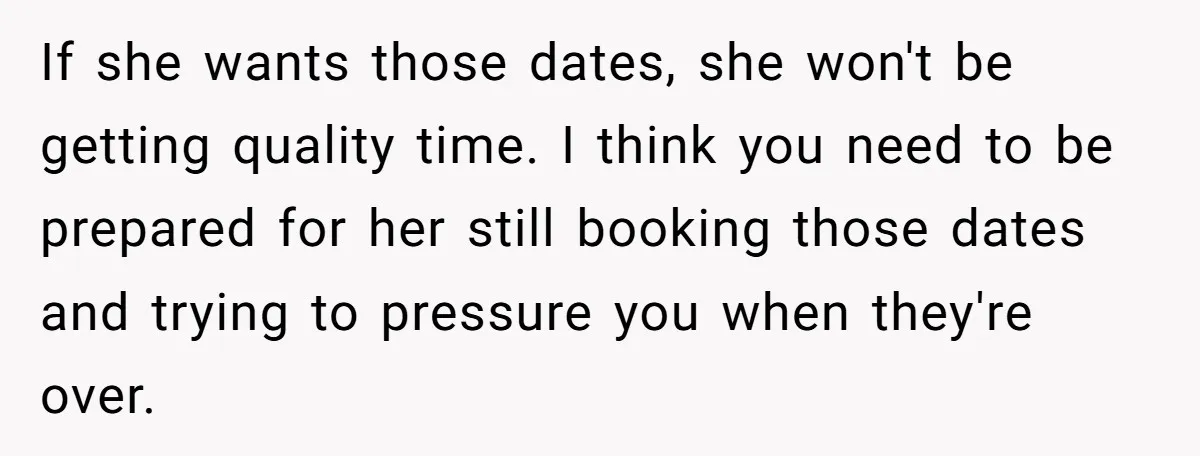 If she wants those dates, she won't be getting quality time. I think you need to be prepared for her still booking those dates and trying to pressure you when...
