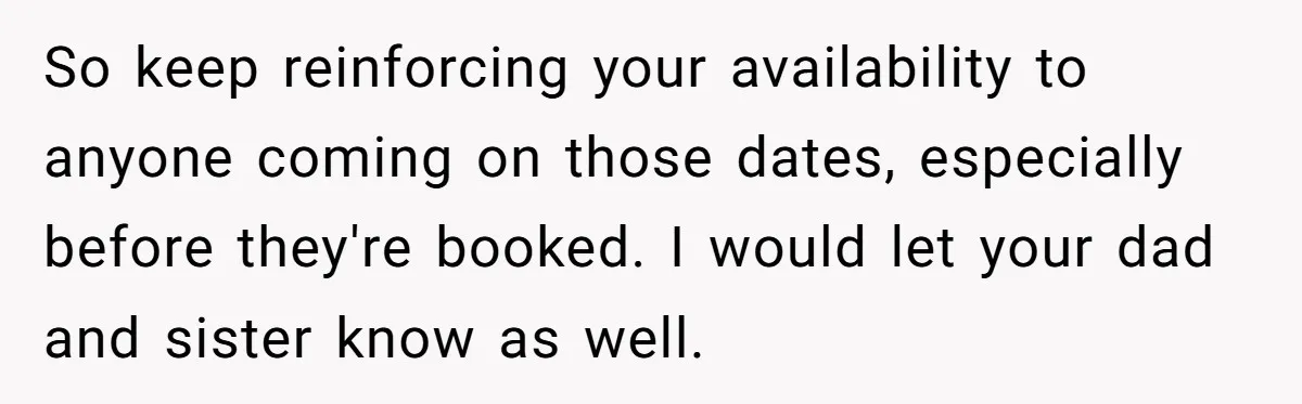 So keep reinforcing your availability to anyone coming on those dates, especially before they're booked. I would let your dad and sister know as well.