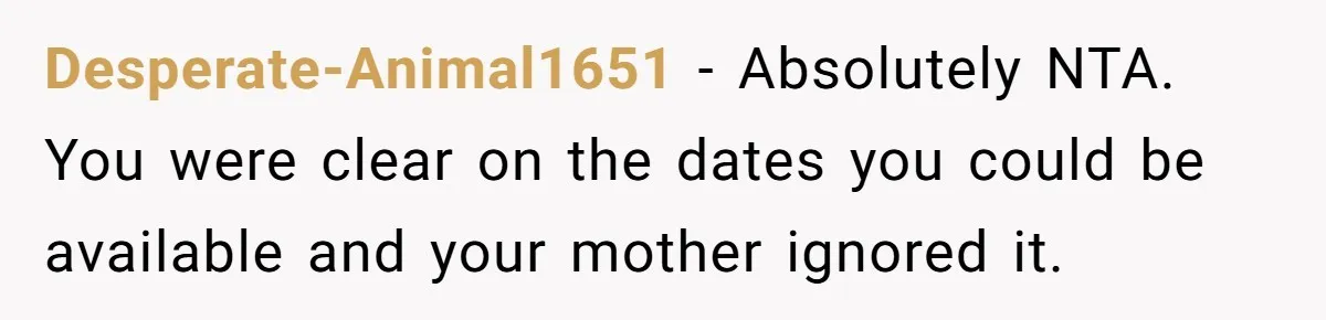 Desperate-Animal1651 − Absolutely NTA. You were clear on the dates you could be available and your mother ignored it.