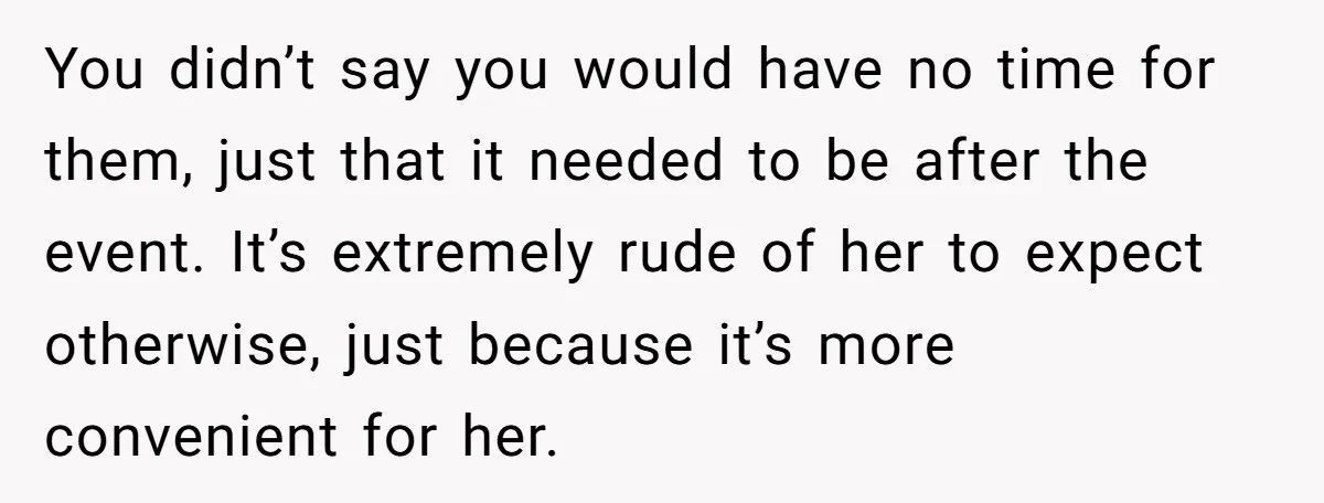 You didn’t say you would have no time for them, just that it needed to be after the event. It’s extremely rude of her to expect otherwise, just because it’s...