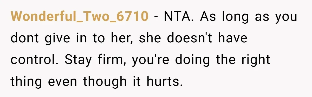 Wonderful_Two_6710 − NTA. As long as you dont give in to her, she doesn't have control. Stay firm, you're doing the right thing even though it hurts.