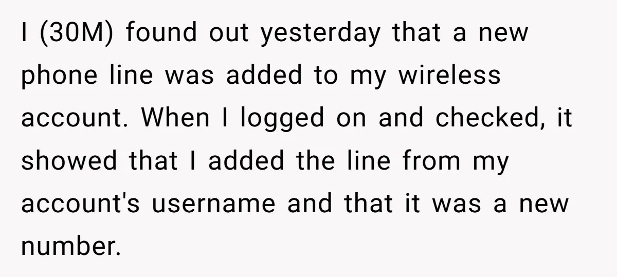 I (30M) found out yesterday that a new phone line was added to my wireless account. When I logged on and checked, it showed that I added the line from...