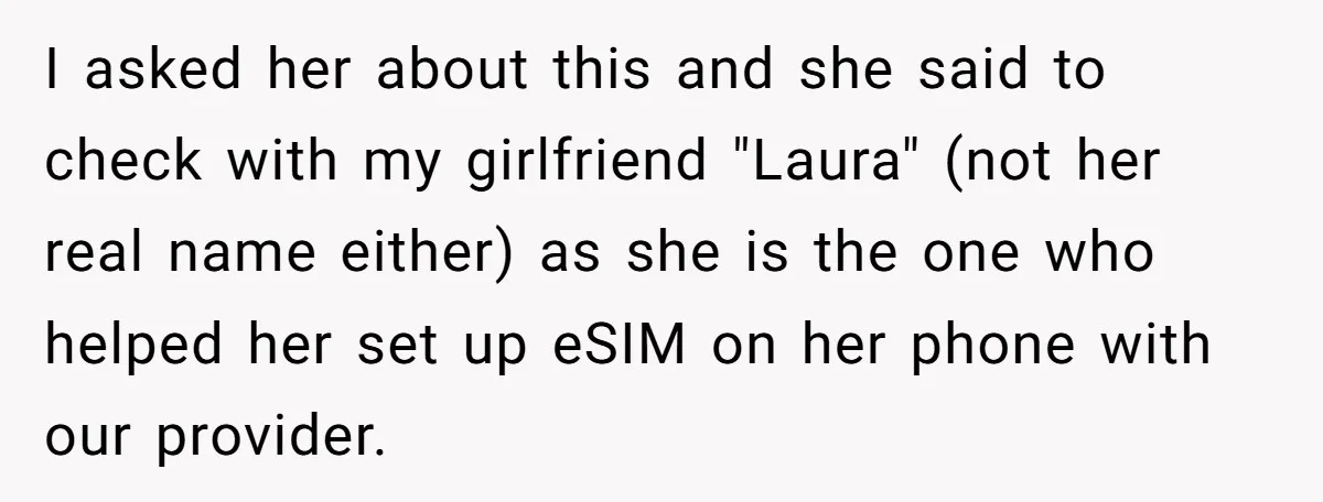 I asked her about this and she said to check with my girlfriend "Laura" (not her real name either) as she is the one who helped her set up eSIM...