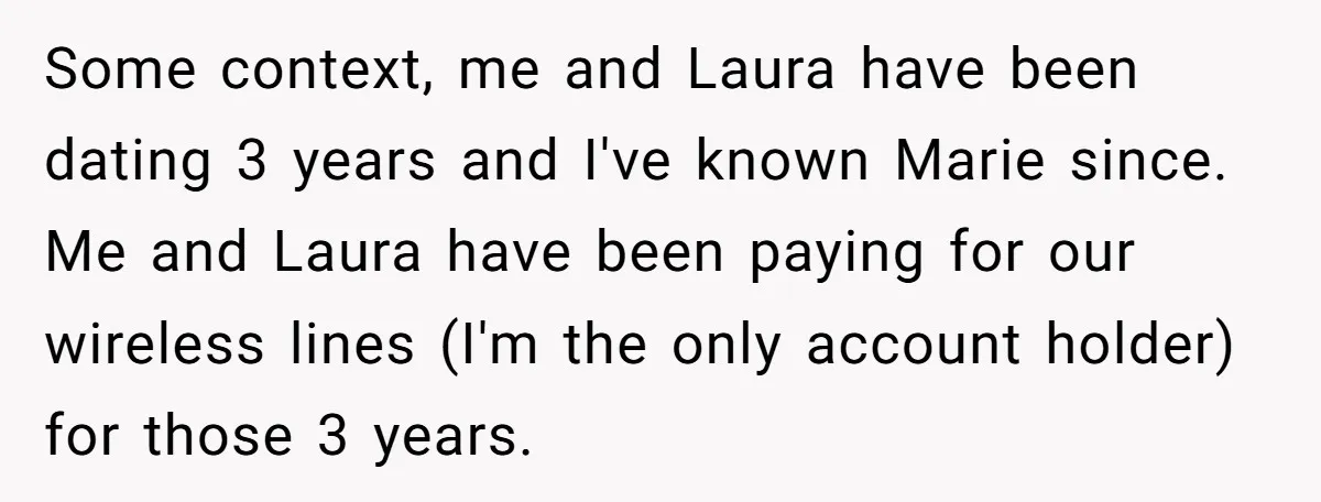Some context, me and Laura have been dating 3 years and I've known Marie since. Me and Laura have been paying for our wireless lines (I'm the only account holder)...