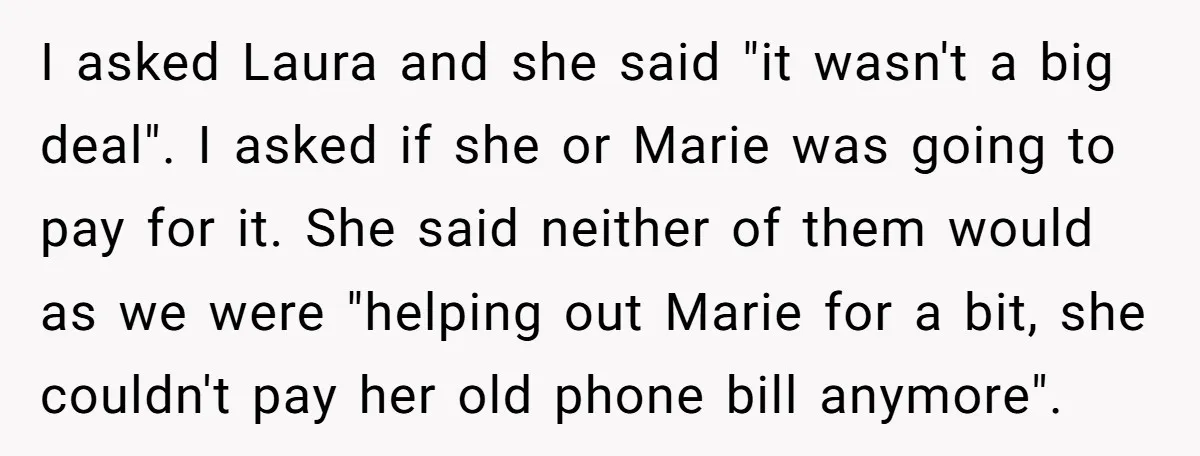 I asked Laura and she said "it wasn't a big deal". I asked if she or Marie was going to pay for it. She said neither of them would as...