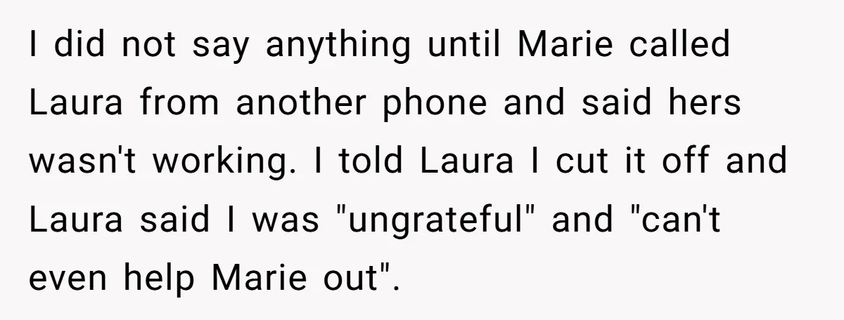 I did not say anything until Marie called Laura from another phone and said hers wasn't working. I told Laura I cut it off and Laura said I was "ungrateful"...