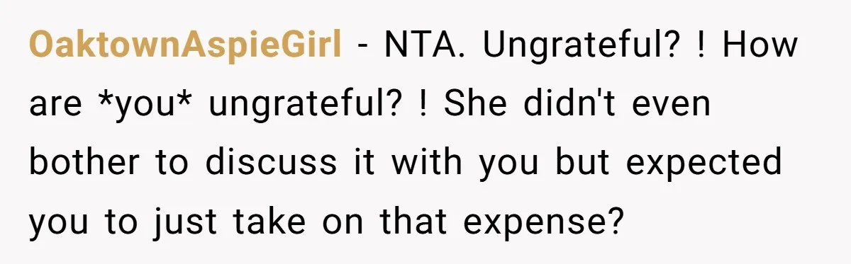 OaktownAspieGirl − NTA. Ungrateful? ! How are *you* ungrateful? ! She didn't even bother to discuss it with you but expected you to just take on that expense?