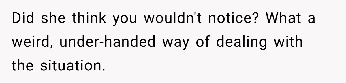 Did she think you wouldn't notice? What a weird, under-handed way of dealing with the situation.
