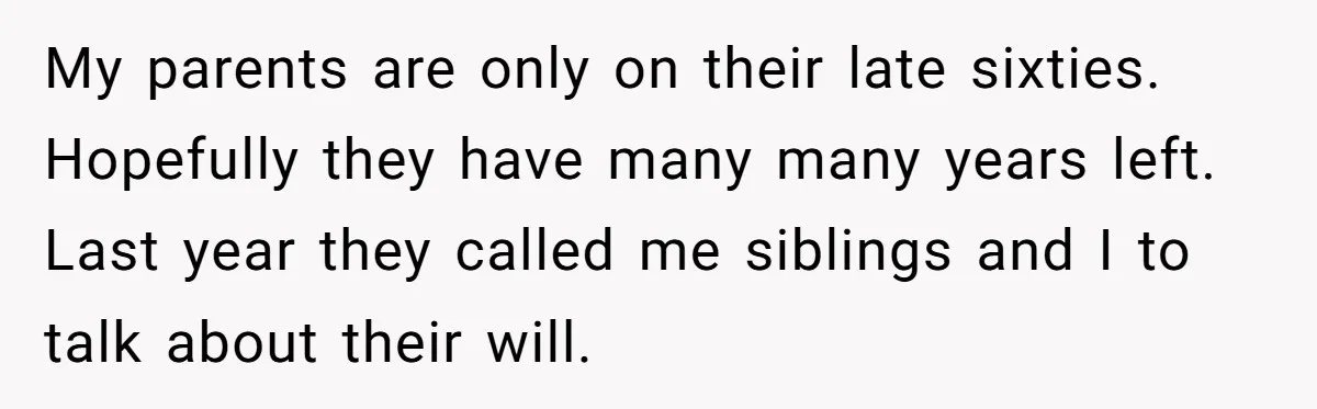 My parents are only on their late sixties. Hopefully they have many many years left. Last year they called me siblings and I to talk about their will.