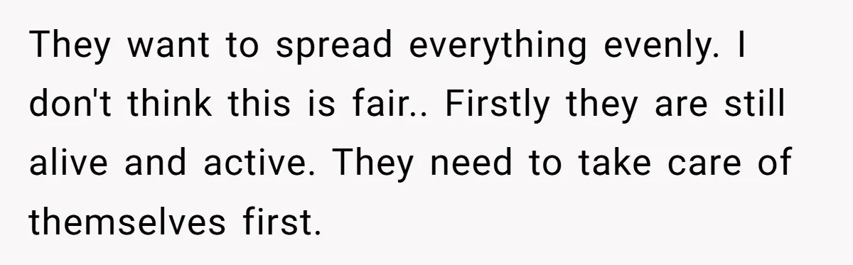 They want to spread everything evenly. I don't think this is fair.. Firstly they are still alive and active. They need to take care of themselves first.