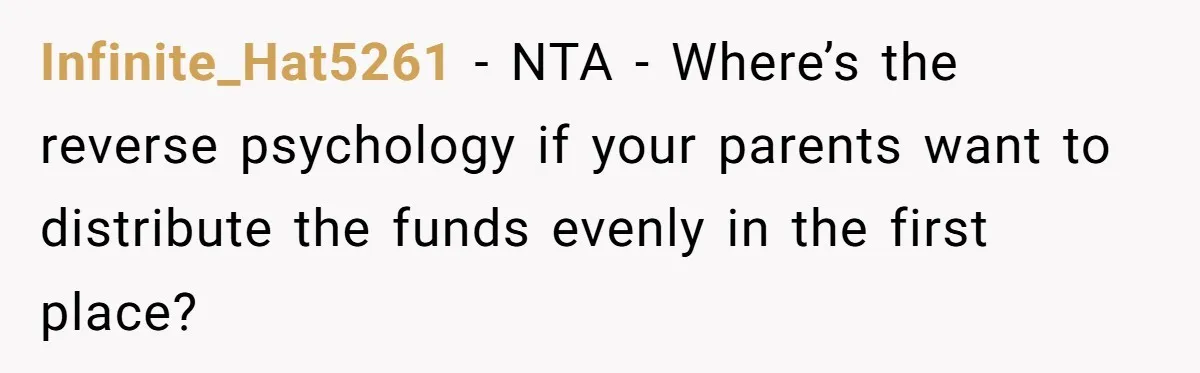 Infinite_Hat5261 − NTA - Where’s the reverse psychology if your parents want to distribute the funds evenly in the first place?