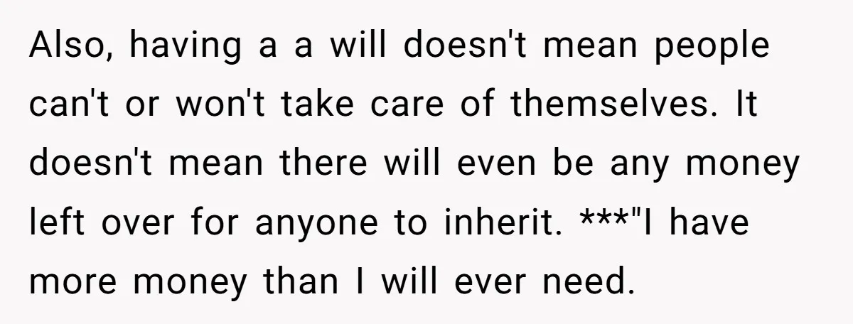 Also, having a a will doesn't mean people can't or won't take care of themselves. It doesn't mean there will even be any money left over for anyone to inherit....