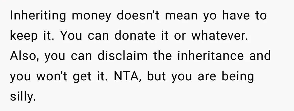 Inheriting money doesn't mean yo have to keep it. You can donate it or whatever. Also, you can disclaim the inheritance and you won't get it. NTA, but you are...