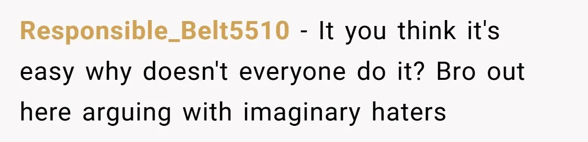 Responsible_Belt5510 − It you think it's easy why doesn't everyone do it? Bro out here arguing with imaginary haters