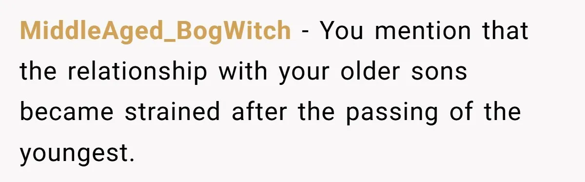 MiddleAged_BogWitch − You mention that the relationship with your older sons became strained after the passing of the youngest.