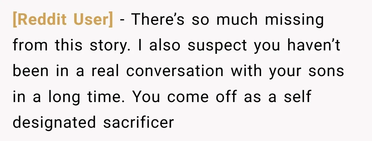 [Reddit User] − There’s so much missing from this story. I also suspect you haven’t been in a real conversation with your sons in a long time. You come off...