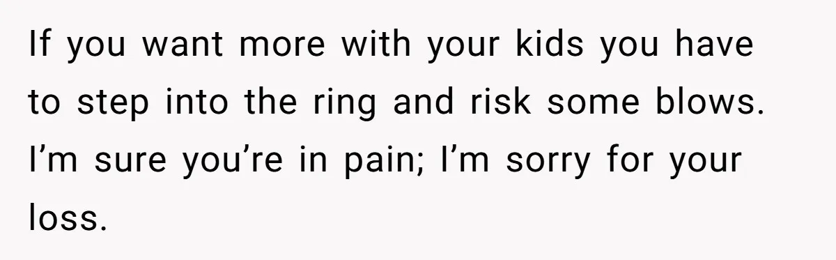 If you want more with your kids you have to step into the ring and risk some blows. I’m sure you’re in pain; I’m sorry for your loss.