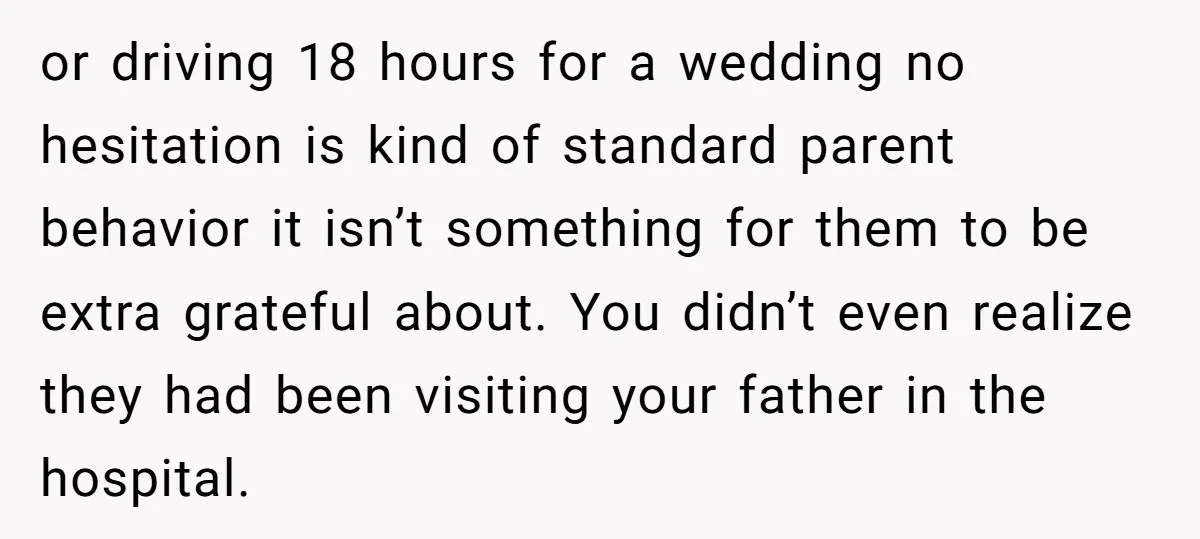 or driving 18 hours for a wedding no hesitation is kind of standard parent behavior it isn’t something for them to be extra grateful about. You didn’t even realize they...