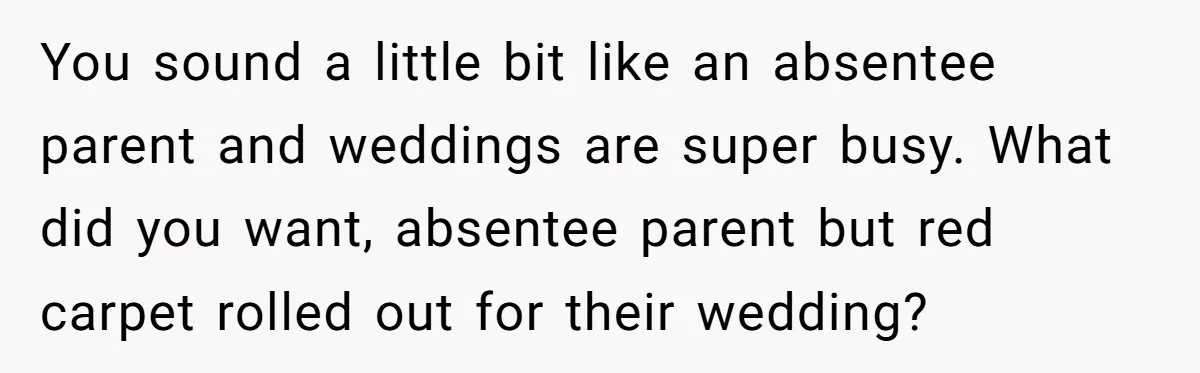 You sound a little bit like an absentee parent and weddings are super busy. What did you want, absentee parent but red carpet rolled out for their wedding?