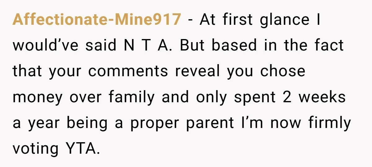 Affectionate-Mine917 − At first glance I would’ve said N T A. But based in the fact that your comments reveal you chose money over family and only spent 2 weeks...