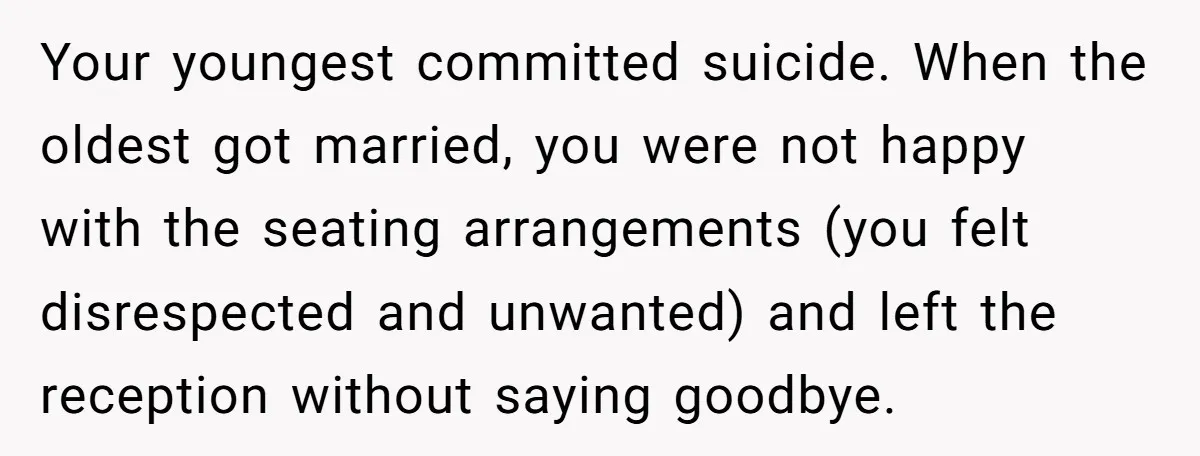 Your youngest committed suicide. When the oldest got married, you were not happy with the seating arrangements (you felt disrespected and unwanted) and left the reception without saying goodbye.