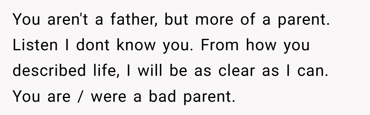You aren't a father, but more of a parent. Listen I dont know you. From how you described life, I will be as clear as I can. You are /...
