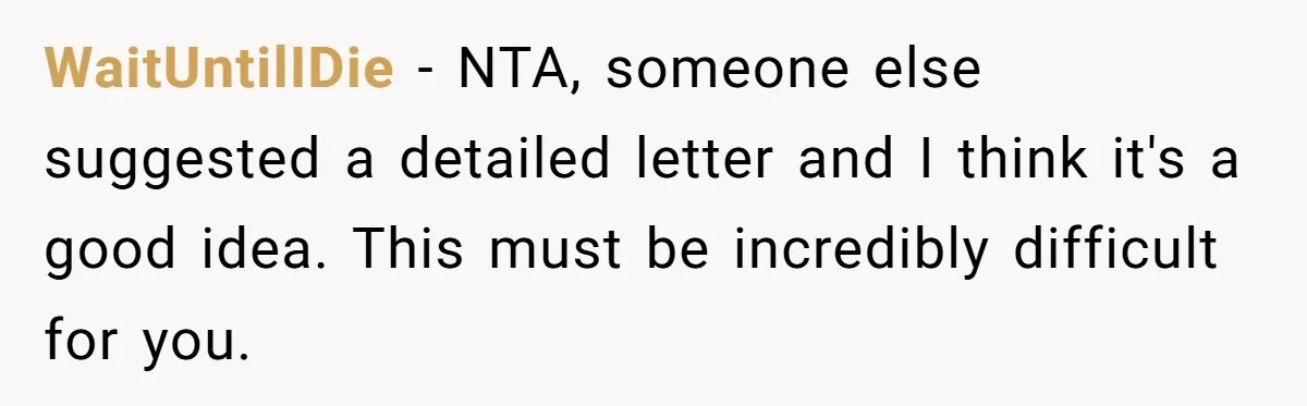WaitUntilIDie − NTA, someone else suggested a detailed letter and I think it's a good idea. This must be incredibly difficult for you.