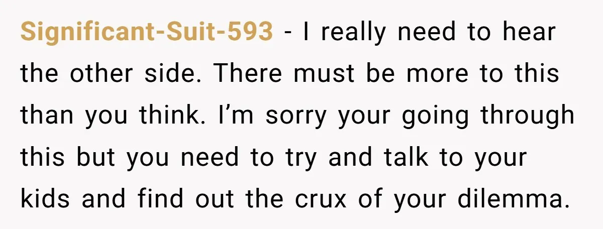 Significant-Suit-593 − I really need to hear the other side. There must be more to this than you think. I’m sorry your going through this but you need to try...