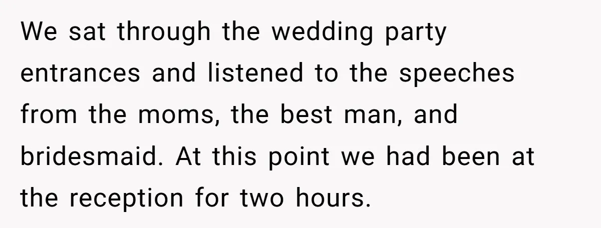 We sat through the wedding party entrances and listened to the speeches from the moms, the best man, and bridesmaid. At this point we had been at the reception for...