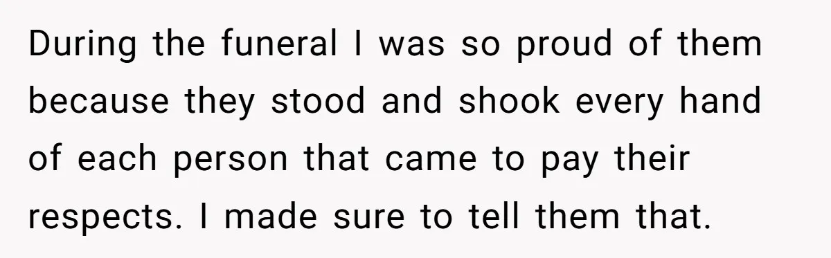 During the funeral I was so proud of them because they stood and shook every hand of each person that came to pay their respects. I made sure to tell...