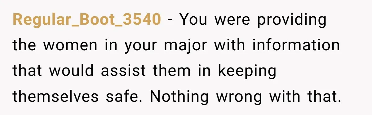 Regular_Boot_3540 − You were providing the women in your major with information that would assist them in keeping themselves safe. Nothing wrong with that.
