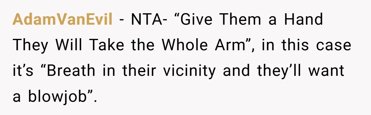 AdamVanEvil − NTA- “Give Them a Hand They Will Take the Whole Arm”, in this case it’s “Breath in their vicinity and they’ll want a blowjob”.