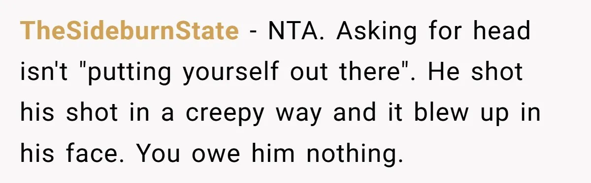 TheSideburnState − NTA. Asking for head isn't "putting yourself out there". He shot his shot in a creepy way and it blew up in his face. You owe him nothing.